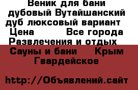 Веник для бани дубовый Вутайшанский дуб люксовый вариант › Цена ­ 100 - Все города Развлечения и отдых » Сауны и бани   . Крым,Гвардейское